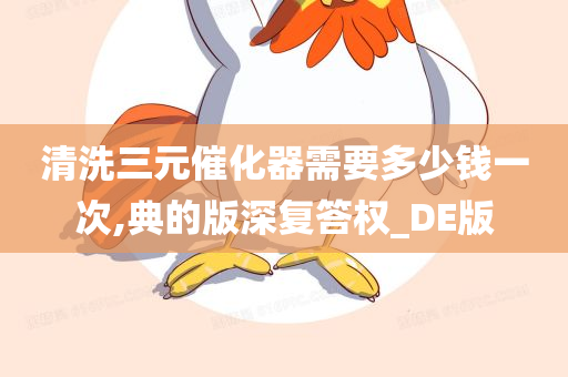 清洗三元催化器需要多少钱一次,典的版深复答权_DE版