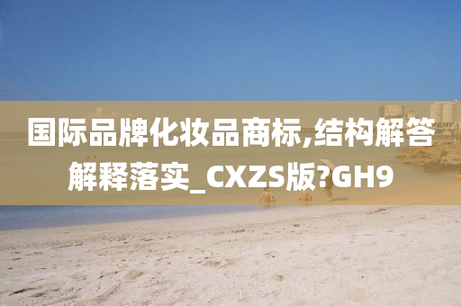 国际品牌化妆品商标,结构解答解释落实_CXZS版?GH9