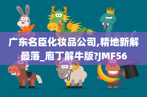 广东名臣化妆品公司,精地新解最落_庖丁解牛版?JMF56