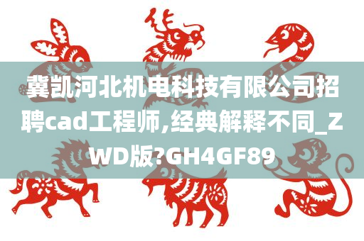 冀凯河北机电科技有限公司招聘cad工程师,经典解释不同_ZWD版?GH4GF89