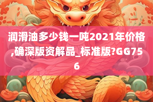 润滑油多少钱一吨2021年价格,确深版资解品_标准版?GG756