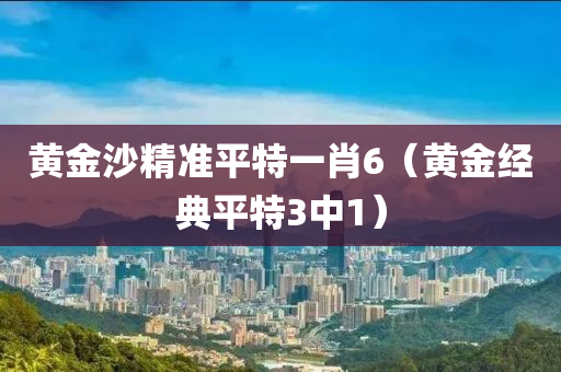 黄金沙精准平特一肖6（黄金经典平特3中1）