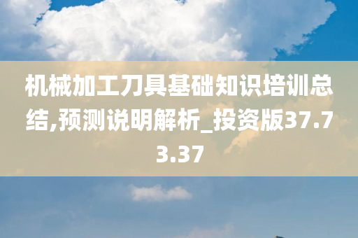 机械加工刀具基础知识培训总结,预测说明解析_投资版37.73.37