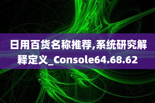 日用百货名称推荐,系统研究解释定义_Console64.68.62