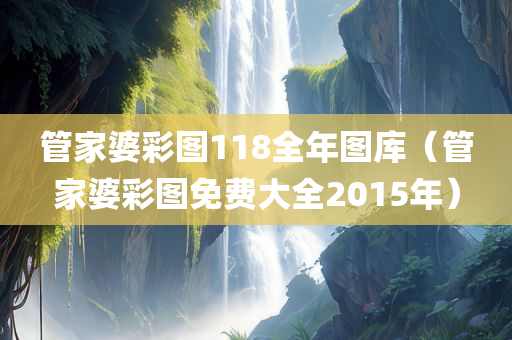 管家婆彩图118全年图库（管家婆彩图免费大全2015年）