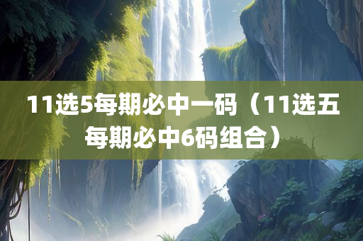 11选5每期必中一码（11选五每期必中6码组合）