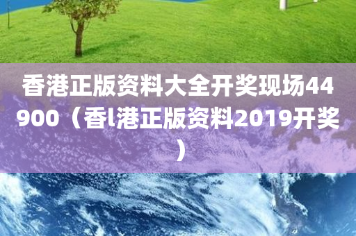 香港正版资料大全开奖现场44900（香l港正版资料2019开奖）