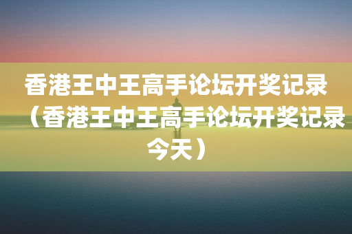 香港王中王高手论坛开奖记录（香港王中王高手论坛开奖记录今天）