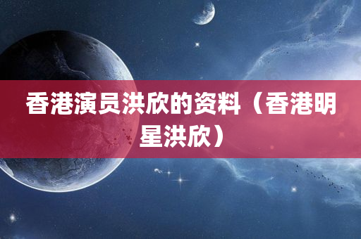 香港演员洪欣的资料（香港明星洪欣）