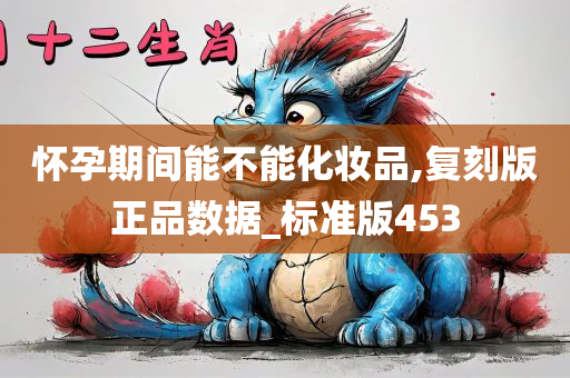 怀孕期间能不能化妆品,复刻版正品数据_标准版453