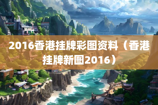 2016香港挂牌彩图资料（香港挂牌新图2016）