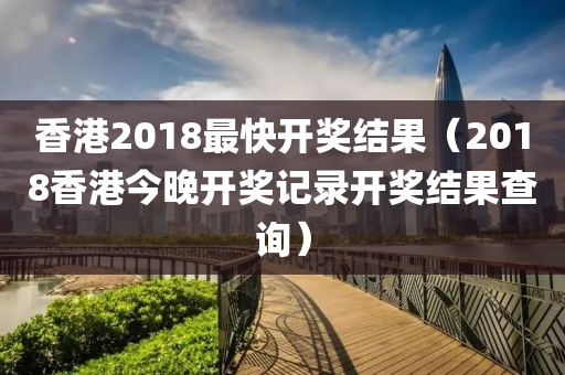 香港2018最快开奖结果（2018香港今晚开奖记录开奖结果查询）