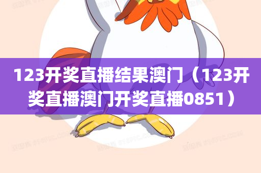 123开奖直播结果澳门（123开奖直播澳门开奖直播0851）