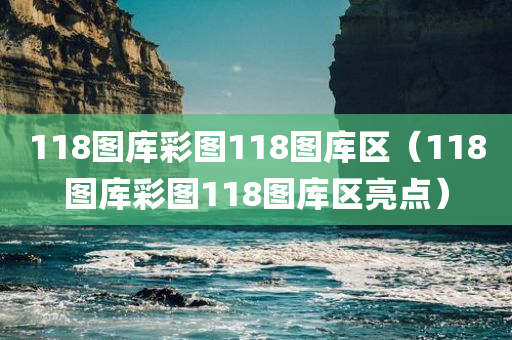 118图库彩图118图库区（118图库彩图118图库区亮点）