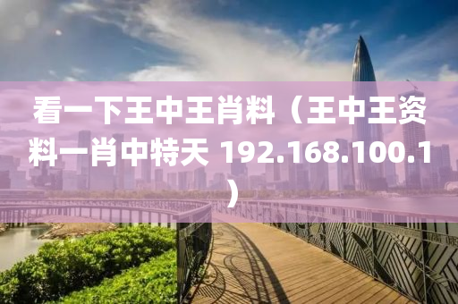 看一下王中王肖料（王中王资料一肖中特天 192.168.100.1）