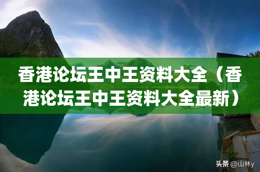 香港论坛王中王资料大全（香港论坛王中王资料大全最新）