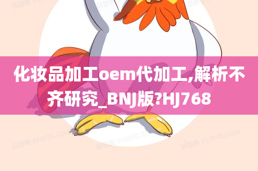 化妆品加工oem代加工,解析不齐研究_BNJ版?HJ768