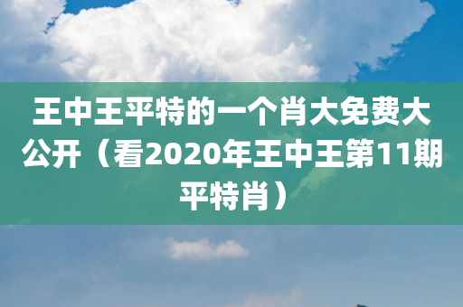 王中王平特的一个肖大免费大公开（看2020年王中王第11期平特肖）