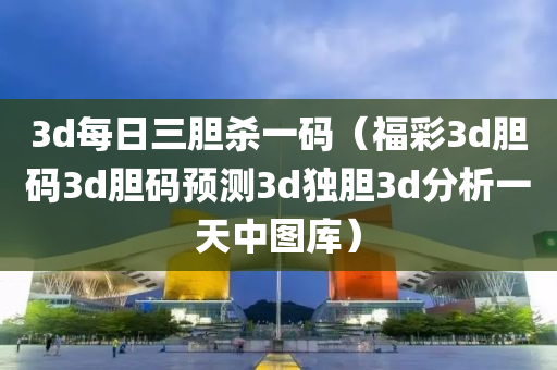 3d每日三胆杀一码（福彩3d胆码3d胆码预测3d独胆3d分析一天中图库）