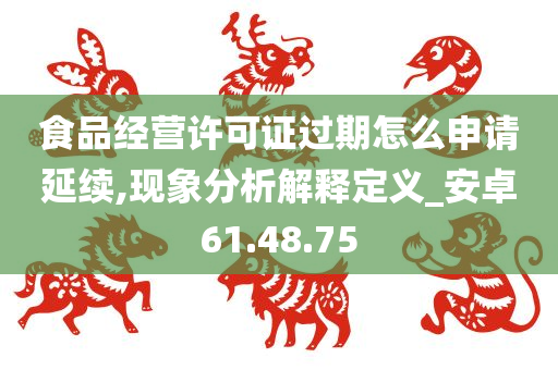 食品经营许可证过期怎么申请延续,现象分析解释定义_安卓61.48.75