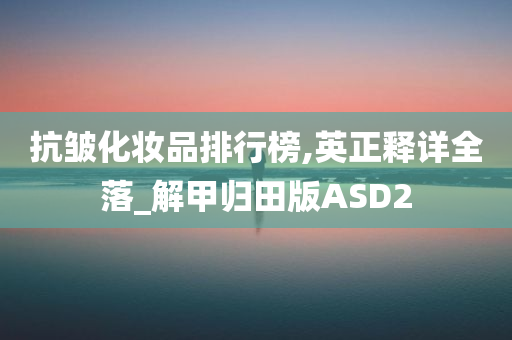 抗皱化妆品排行榜,英正释详全落_解甲归田版ASD2