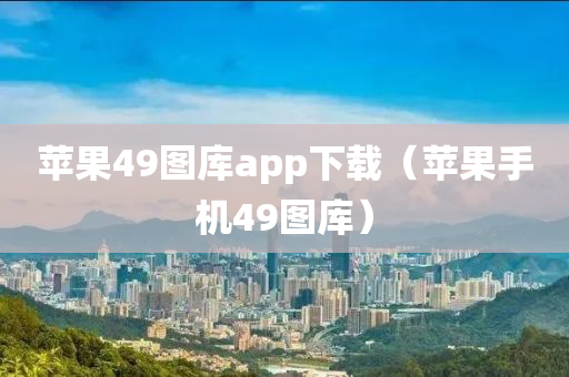 苹果49图库app下载（苹果手机49图库）