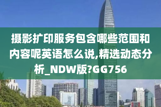 摄影扩印服务包含哪些范围和内容呢英语怎么说,精选动态分析_NDW版?GG756