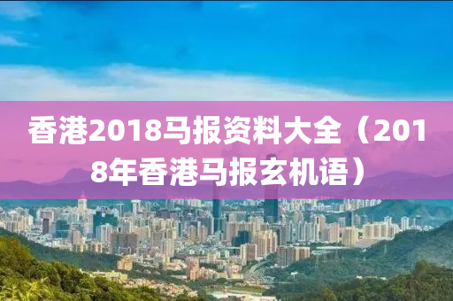 香港2018马报资料大全（2018年香港马报玄机语）