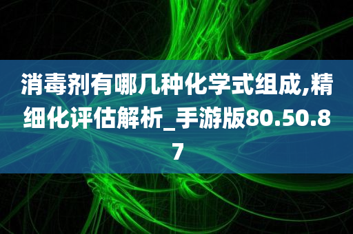 消毒剂有哪几种化学式组成,精细化评估解析_手游版80.50.87