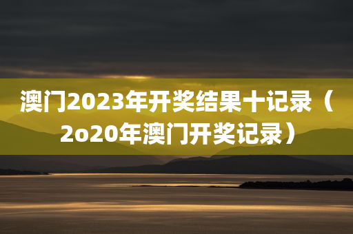 澳门2023年开奖结果十记录（2o20年澳门开奖记录）