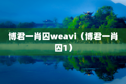 博君一肖囚weavi（博君一肖囚1）