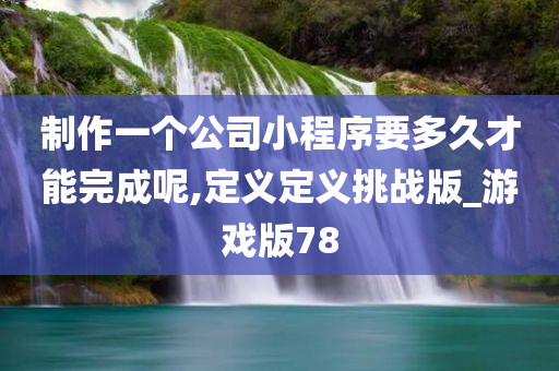 制作一个公司小程序要多久才能完成呢,定义定义挑战版_游戏版78