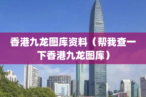 香港九龙图库资料（帮我查一下香港九龙图库）