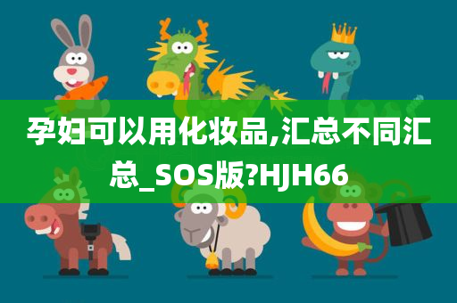 孕妇可以用化妆品,汇总不同汇总_SOS版?HJH66