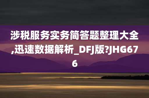 涉税服务实务简答题整理大全,迅速数据解析_DFJ版?JHG676