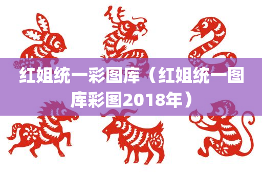 红姐统一彩图库（红姐统一图库彩图2018年）