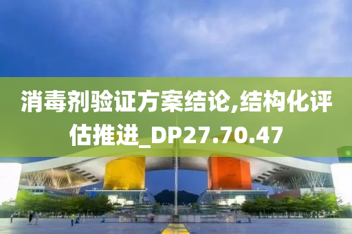 消毒剂验证方案结论,结构化评估推进_DP27.70.47