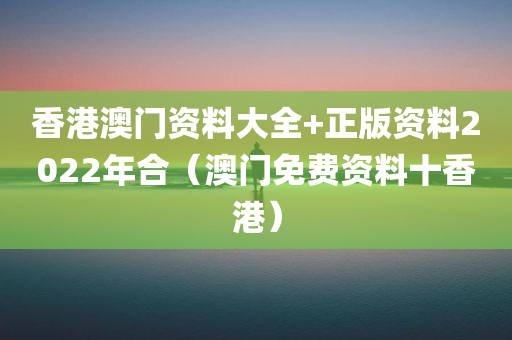 香港澳门资料大全+正版资料2022年合（澳门免费资料十香港）