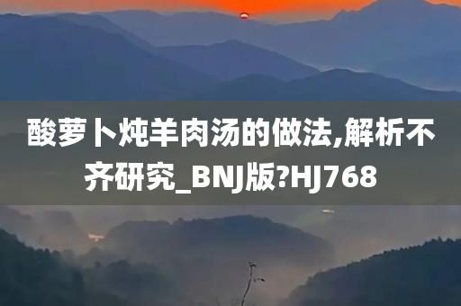 酸萝卜炖羊肉汤的做法,解析不齐研究_BNJ版?HJ768