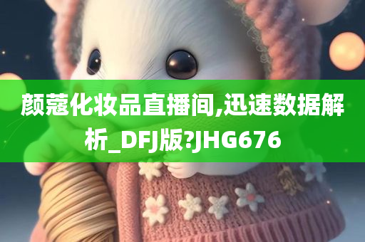 颜蔻化妆品直播间,迅速数据解析_DFJ版?JHG676