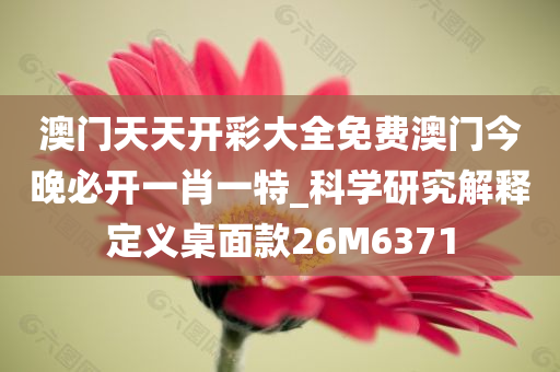 澳门天天开彩大全免费澳门今晚必开一肖一特_科学研究解释定义桌面款26M6371