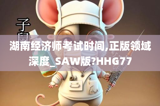 湖南经济师考试时间,正版领域深度_SAW版?HHG77