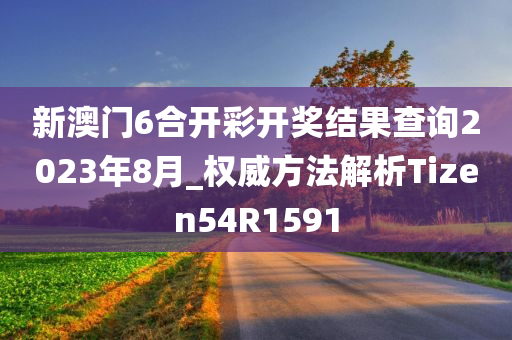 新澳门6合开彩开奖结果查询2023年8月_权威方法解析Tizen54R1591