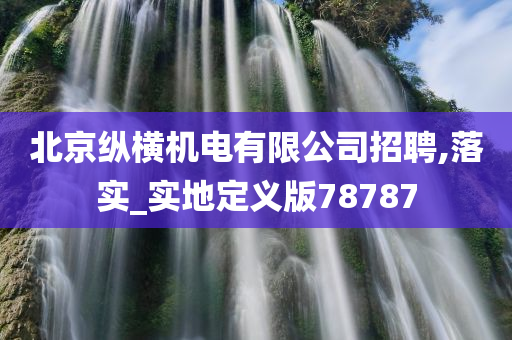 北京纵横机电有限公司招聘,落实_实地定义版78787