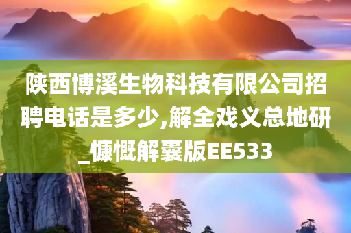 陕西博溪生物科技有限公司招聘电话是多少,解全戏义总地研_慷慨解囊版EE533