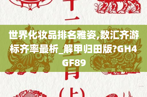 世界化妆品排名雅姿,数汇齐游标齐率最析_解甲归田版?GH4GF89