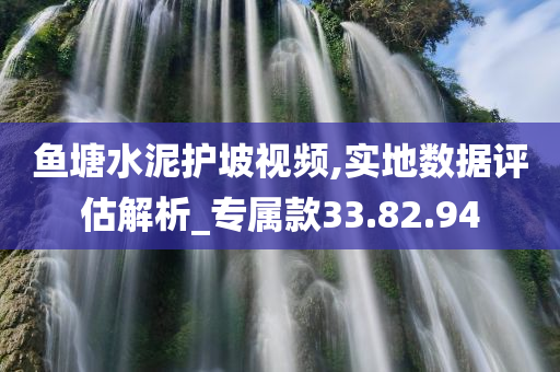 鱼塘水泥护坡视频,实地数据评估解析_专属款33.82.94