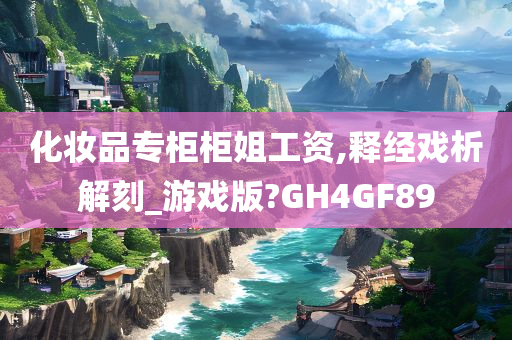 化妆品专柜柜姐工资,释经戏析解刻_游戏版?GH4GF89