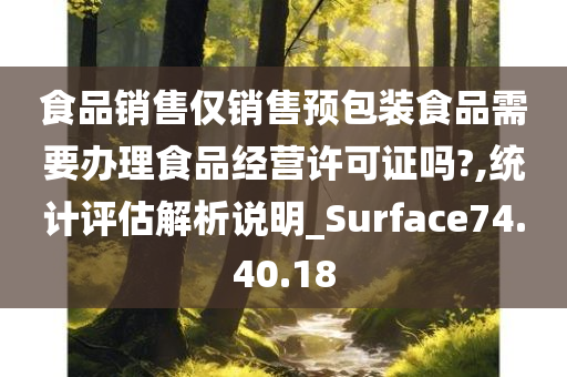 食品销售仅销售预包装食品需要办理食品经营许可证吗?,统计评估解析说明_Surface74.40.18