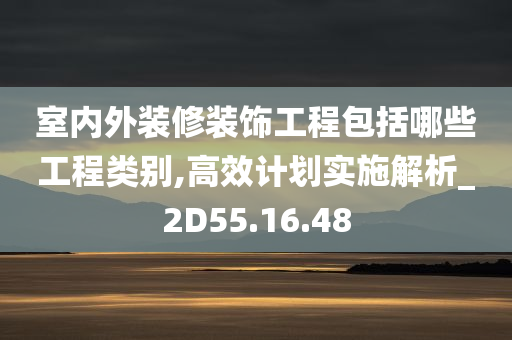 室内外装修装饰工程包括哪些工程类别,高效计划实施解析_2D55.16.48